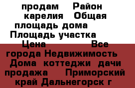 продам  › Район ­ карелия › Общая площадь дома ­ 100 › Площадь участка ­ 15 › Цена ­ 850 000 - Все города Недвижимость » Дома, коттеджи, дачи продажа   . Приморский край,Дальнегорск г.
